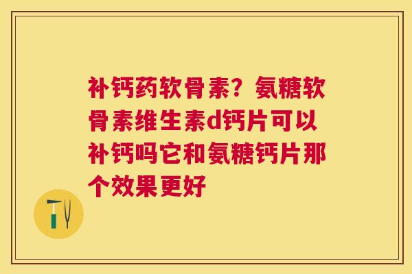 补钙药软骨素?氨糖软骨素维生素d钙片可以补钙吗它和氨糖钙片那个效果更好 补钙药软骨素?氨糖软骨素维生素d钙片可以补钙吗它和氨糖钙片那个效果更好