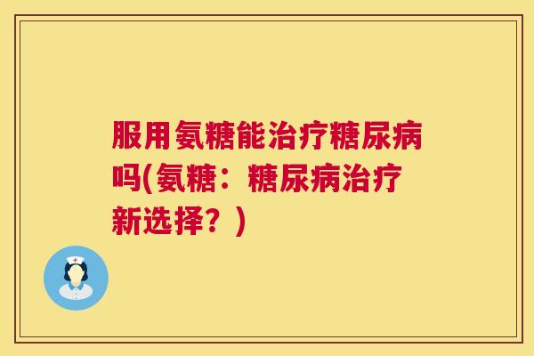 服用氨糖能吗(氨糖：新选择？)