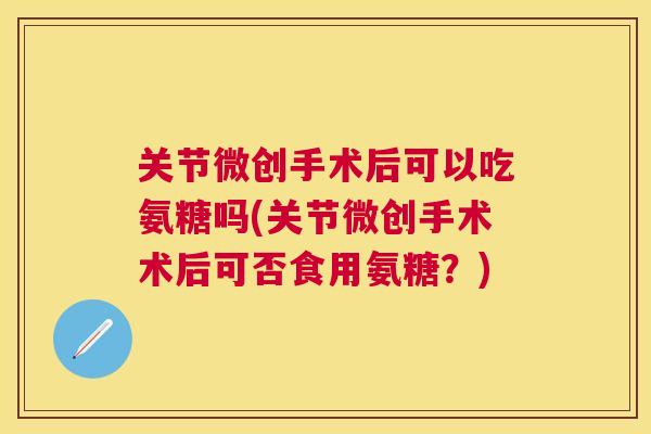 关节微创手术后可以吃氨糖吗(关节微创手术术后可否食用氨糖?) 关节微创手术后可以吃氨糖吗(关节微创手术术后可否食用氨糖?)