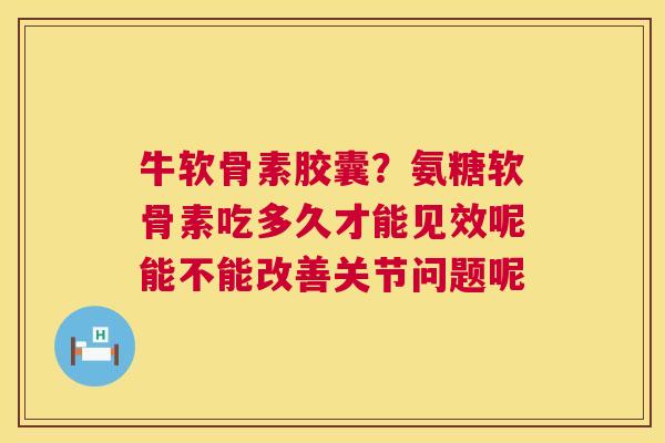 牛软骨素胶囊?氨糖软骨素吃多久才能见效呢能不能改善关节问题呢 牛软骨素胶囊?氨糖软骨素吃多久才能见效呢能不能改善关节问题呢