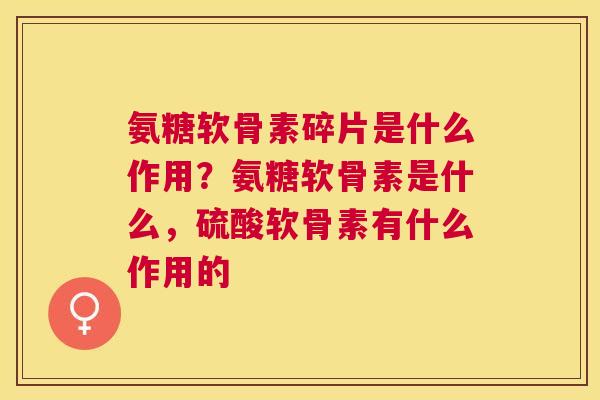 氨糖软骨素碎片是什么作用?氨糖软骨素是什么,硫酸软骨素有什么作用的