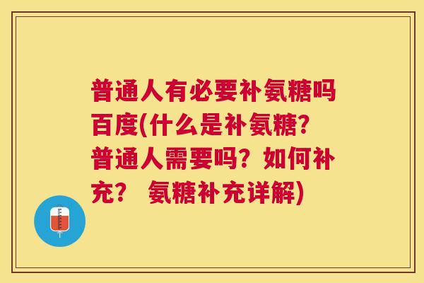普通人有必要补氨糖吗百度(什么是补氨糖?普通人需要吗?如何补充? 氨糖补充详解) 普通人有必要补氨糖吗百度(什么是补氨糖?普通人需要吗?如何补充? 氨糖补充详解)