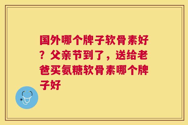 国外哪个牌子软骨素好?父亲节到了,送给老爸买氨糖软骨素哪个牌子好