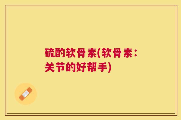 硫酌软骨素(软骨素:关节的好帮手) 硫酌软骨素(软骨素:关节的好帮手)