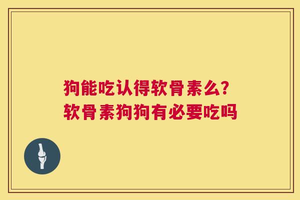 狗能吃认得软骨素么?软骨素狗狗有必要吃吗