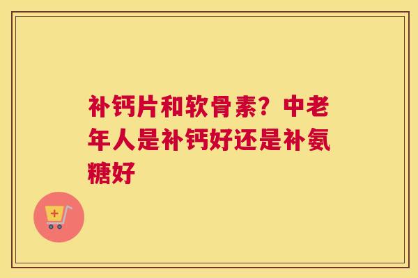 补钙片和软骨素?中老年人是补钙好还是补氨糖好 补钙片和软骨素?中老年人是补钙好还是补氨糖好