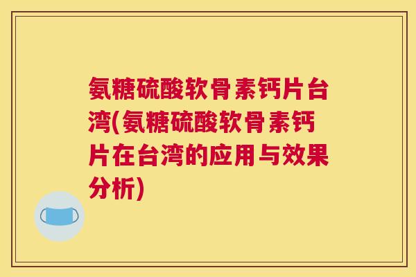 氨糖硫酸软骨素钙片台湾(氨糖硫酸软骨素钙片在台湾的应用与效果分析)