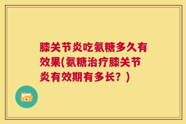 膝关节炎吃氨糖多久有效果(氨糖治疗膝关节炎有效期有多长？)