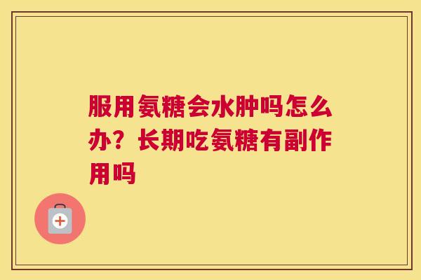 服用氨糖会水肿吗怎么办?长期吃氨糖有副作用吗