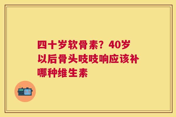 四十岁软骨素?40岁以后骨头吱吱响应该补哪种维生素