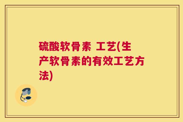 硫酸软骨素 工艺(生产软骨素的有效工艺方法) 硫酸软骨素 工艺(生产软骨素的有效工艺方法)