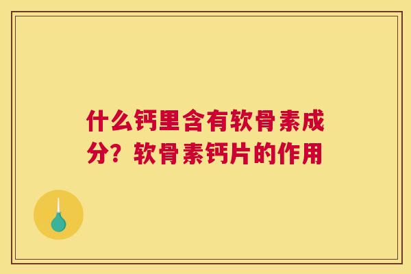 什么钙里含有软骨素成分？软骨素钙片的作用