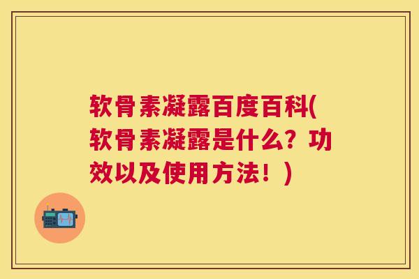 软骨素凝露百度百科(软骨素凝露是什么?功效以及使用方法!)