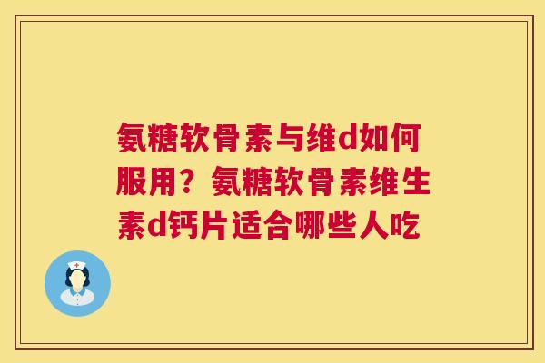 氨糖软骨素与维d如何服用?氨糖软骨素维生素d钙片适合哪些人吃 氨糖软骨素与维d如何服用?氨糖软骨素维生素d钙片适合哪些人吃