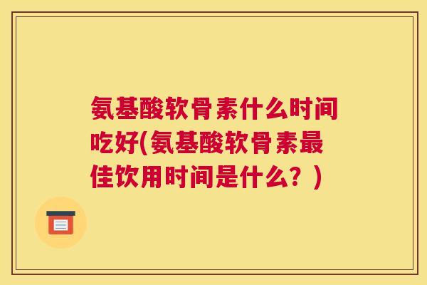 氨基酸软骨素什么时间吃好(氨基酸软骨素佳饮用时间是什么?) 氨基酸软骨素什么时间吃好(氨基酸软骨素佳饮用时间是什么?)
