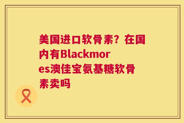 美国进口软骨素?在国内有Blackmores澳佳宝氨基糖软骨素卖吗 美国进口软骨素?在国内有Blackmores澳佳宝氨基糖软骨素卖吗
