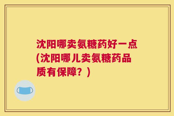 沈阳哪卖氨糖药好一点(沈阳哪儿卖氨糖药品质有保障?) 沈阳哪卖氨糖药好一点(沈阳哪儿卖氨糖药品质有保障?)