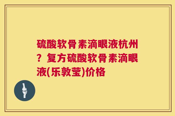 硫酸软骨素滴眼液杭州?复方硫酸软骨素滴眼液(乐敦莹)价格 硫酸软骨素滴眼液杭州?复方硫酸软骨素滴眼液(乐敦莹)价格