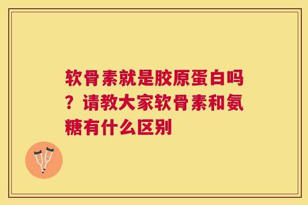 软骨素就是胶原蛋白吗?请教大家软骨素和氨糖有什么区别