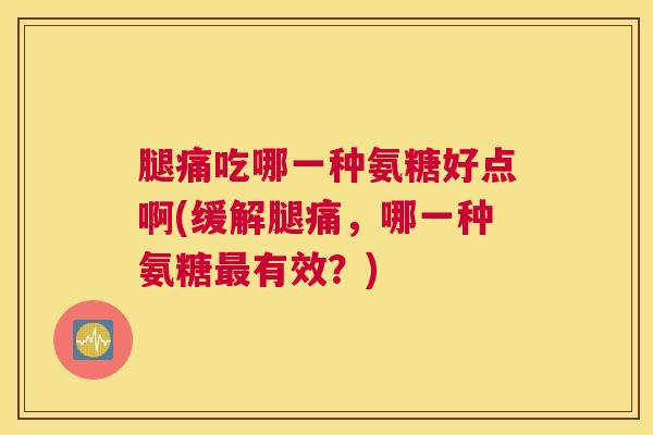 腿痛吃哪一种氨糖好点啊(缓解腿痛，哪一种氨糖最有效？)