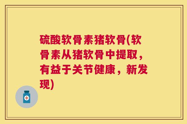 硫酸软骨素猪软骨(软骨素从猪软骨中提取，有益于关节健康，新发现)