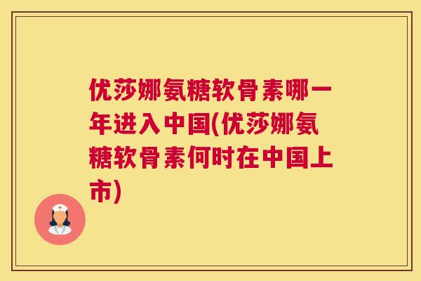 优莎娜氨糖软骨素哪一年进入中国(优莎娜氨糖软骨素何时在中国上市)