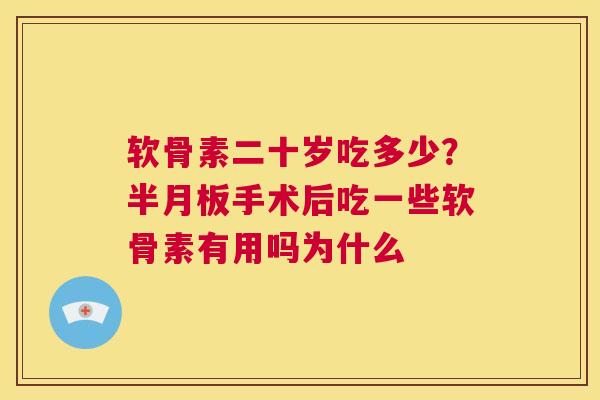 软骨素二十岁吃多少？手术后吃一些软骨素有用吗为什么