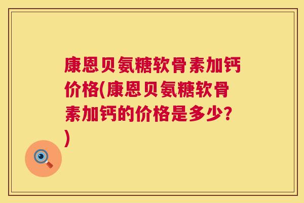 康恩贝氨糖软骨素加钙价格(康恩贝氨糖软骨素加钙的价格是多少？)