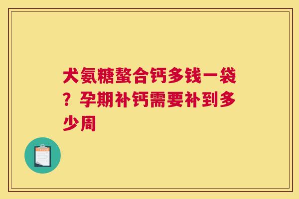 犬氨糖螯合钙多钱一袋？孕期补钙需要补到多少周