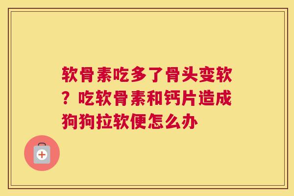 软骨素吃多了骨头变软?吃软骨素和钙片造成狗狗拉软便怎么办
