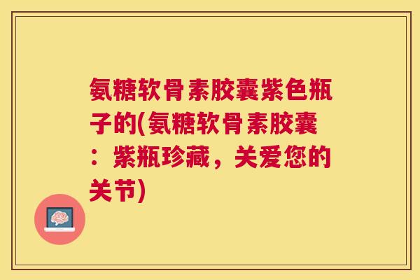 氨糖软骨素胶囊紫色瓶子的(氨糖软骨素胶囊:紫瓶珍藏,关爱您的关节)