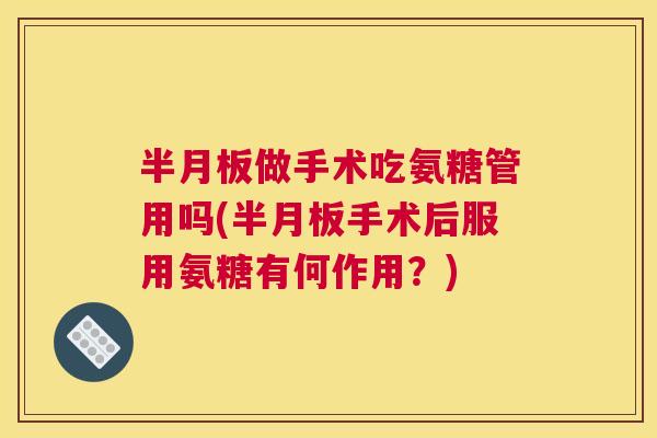 做手术吃氨糖管用吗(手术后服用氨糖有何作用?) 做手术吃氨糖管用吗(手术后服用氨糖有何作用?)