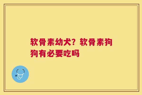 软骨素幼犬？软骨素狗狗有必要吃吗