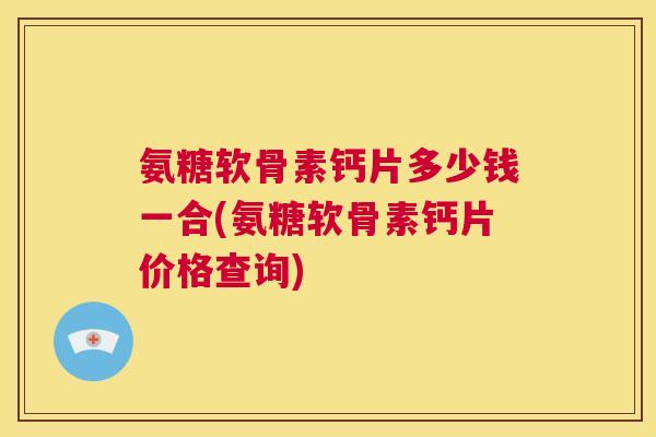 氨糖软骨素钙片多少钱一合(氨糖软骨素钙片价格查询)