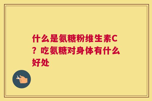 什么是氨糖粉维生素C？吃氨糖对身体有什么好处