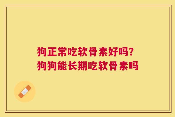 狗正常吃软骨素好吗?狗狗能长期吃软骨素吗 狗正常吃软骨素好吗?狗狗能长期吃软骨素吗