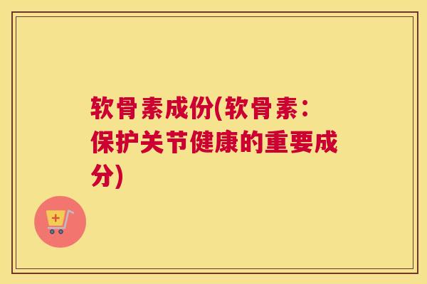 软骨素成份(软骨素:保护关节健康的重要成分) 软骨素成份(软骨素:保护关节健康的重要成分)