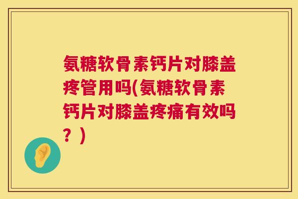 氨糖软骨素钙片对膝盖疼管用吗(氨糖软骨素钙片对膝盖有效吗?) 氨糖软骨素钙片对膝盖疼管用吗(氨糖软骨素钙片对膝盖有效吗?)