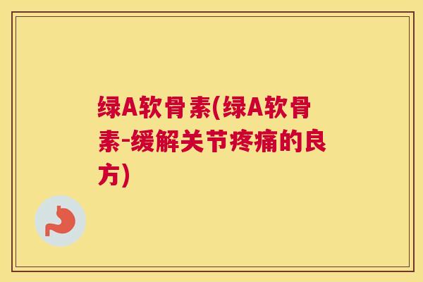 绿A软骨素(绿A软骨素-缓解关节疼痛的良方)