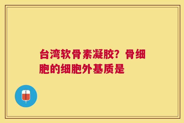 台湾软骨素凝胶？骨细胞的细胞外基质是