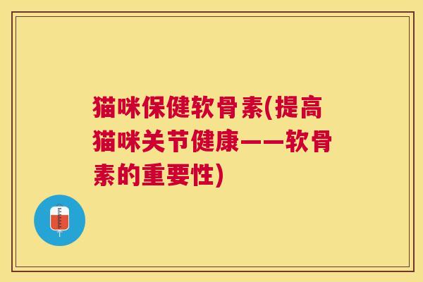 猫咪保健软骨素(提高猫咪关节健康——软骨素的重要性)