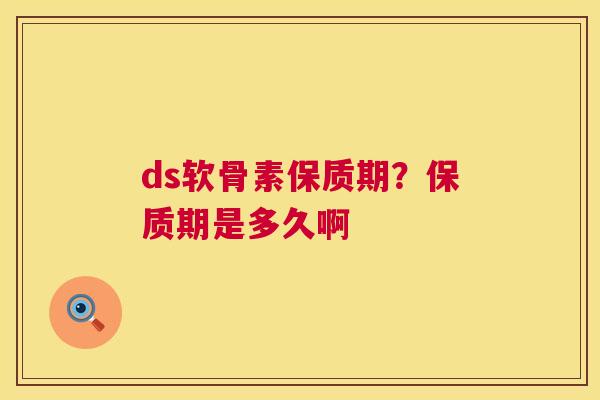 ds软骨素保质期?保质期是多久啊