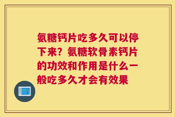 氨糖钙片吃多久可以停下来?氨糖软骨素钙片的功效和作用是什么一般吃多久才会有效果
