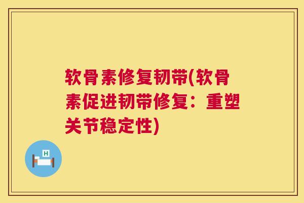 软骨素修复韧带(软骨素促进韧带修复:重塑关节稳定性) 软骨素修复韧带(软骨素促进韧带修复:重塑关节稳定性)