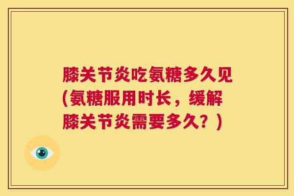 膝关节炎吃氨糖多久见(氨糖服用时长,缓解膝关节炎需要多久?)