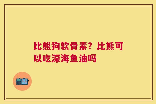 比熊狗软骨素？比熊可以吃深海鱼油吗