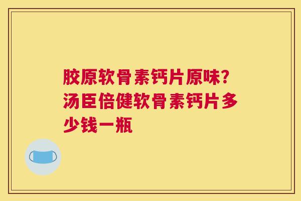 胶原软骨素钙片原味？汤臣倍健软骨素钙片多少钱一瓶