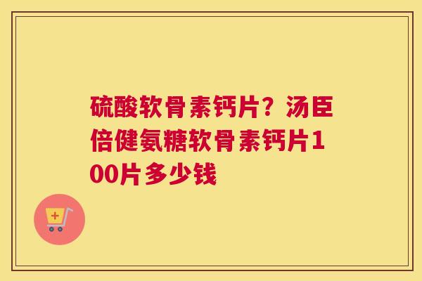 硫酸软骨素钙片?汤臣倍健氨糖软骨素钙片100片多少钱 硫酸软骨素钙片?汤臣倍健氨糖软骨素钙片100片多少钱