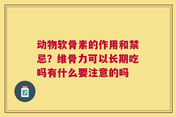 动物软骨素的作用和禁忌?维骨力可以长期吃吗有什么要注意的吗