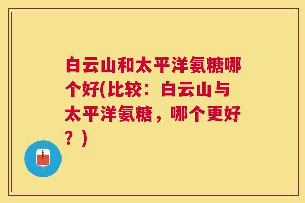 白云山和太平洋氨糖哪个好(比较：白云山与太平洋氨糖，哪个更好？)